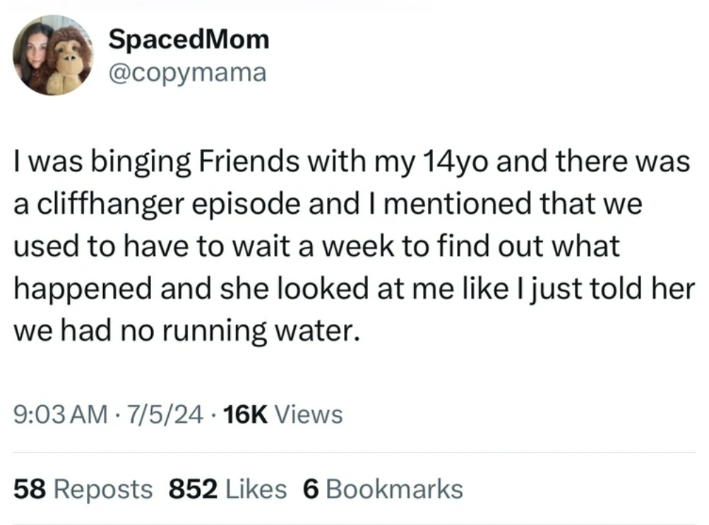 screenshot - SpacedMom I was binging Friends with my 14yo and there was a cliffhanger episode and I mentioned that we used to have to wait a week to find out what happened and she looked at me I just told her we had no running water. 7524 16K Views 58 Rep